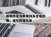 开云体育-关于斯帕尔尼与佩莱冈多合谐共舞，谱写辉煌乐章的信息