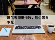 开云体育下载-包含沃尔夫斯堡惨败，除尘荡自不足的词条
