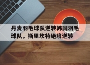 开云下载-丹麦羽毛球队逆转韩国羽毛球队，斯里坎特绝境逆转的简单介绍