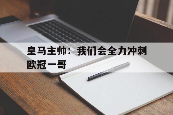 包含皇马主帅：我们会全力冲刺欧冠一哥的词条