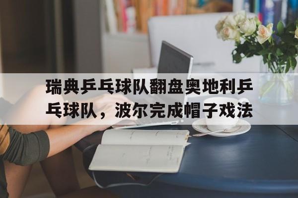 关于瑞典乒乓球队翻盘奥地利乒乓球队,波尔完成帽子戏法的信息 关于瑞典乒乓球队翻盘奥地利乒乓球队,波尔完成帽子戏法的信息